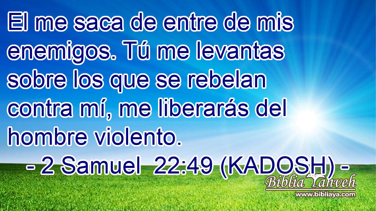  El me saca de entre de mis enemigos. Tú me levantas sobre los que se rebelan contra mí, me liberarás del hombre violento. 