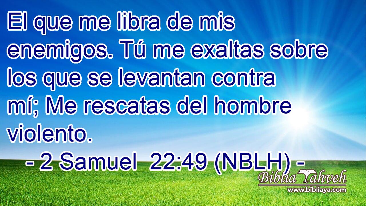  El que me libra de mis enemigos. Tú me exaltas sobre los que se levantan contra mí; Me rescatas del hombre violento. 