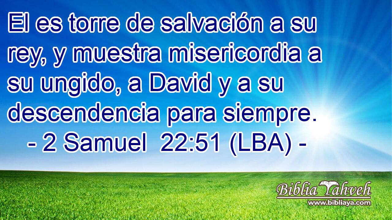 El es torre de salvación a su rey, y muestra misericordia a su ungido, a David y a su descendencia para siempre.