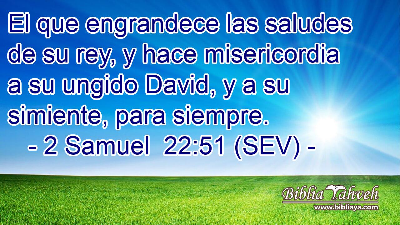El que engrandece las saludes de su rey, y hace misericordia a su ungido David, y a su simiente, para siempre.