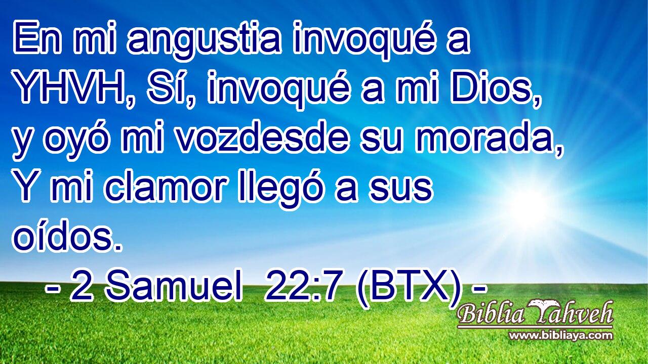 En mi angustia invoqué a YHVH, Sí, invoqué a mi Dios, y oyó mi vozdesde su morada, Y mi clamor llegó a sus oídos.
