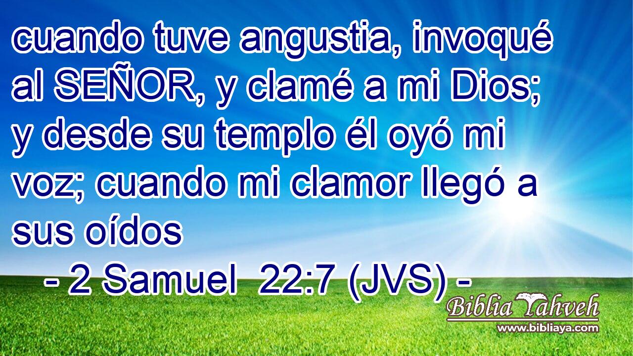 cuando tuve angustia, invoqué al SEÑOR, y clamé a mi Dios; y desde su templo él oyó mi voz; cuando mi clamor llegó a sus oídos