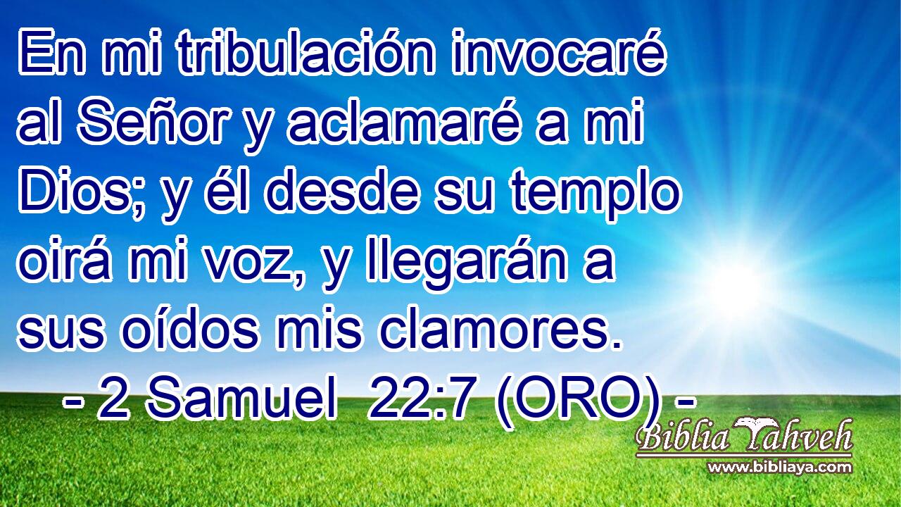  En mi tribulación invocaré al Señor y aclamaré a mi Dios; y él desde su templo oirá mi voz, y llegarán a sus oídos mis clamores. 