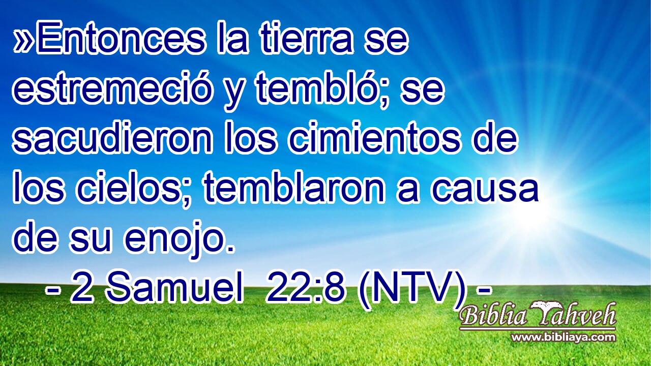 »Entonces la tierra se estremeció y tembló; se sacudieron los cimientos de los cielos; temblaron a causa de su enojo.
