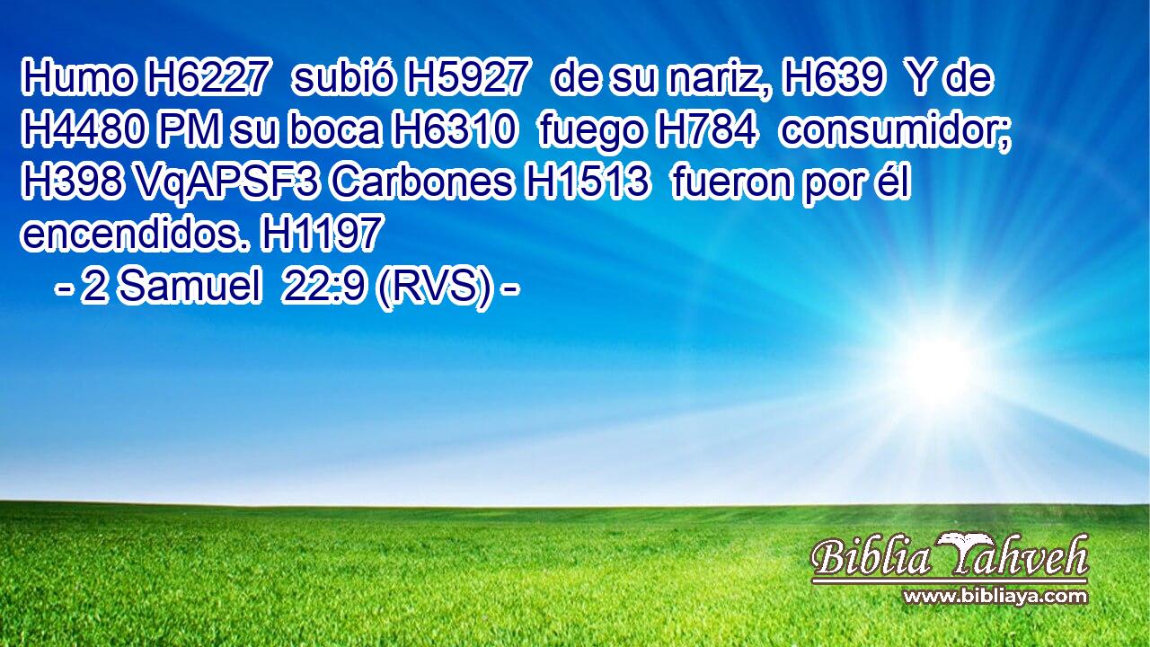 Humo H6227  subió H5927  de su nariz, H639  Y de H4480 PM su boca H6310  fuego H784  consumidor; H398 VqAPSF3 Carbones H1513  fueron por él encendidos. H1197  