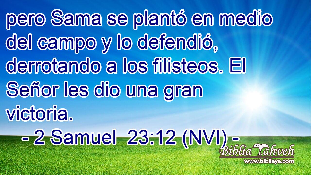  pero Sama se plantó en medio del campo y lo defendió, derrotando a los filisteos. El Señor les dio una gran victoria. 
