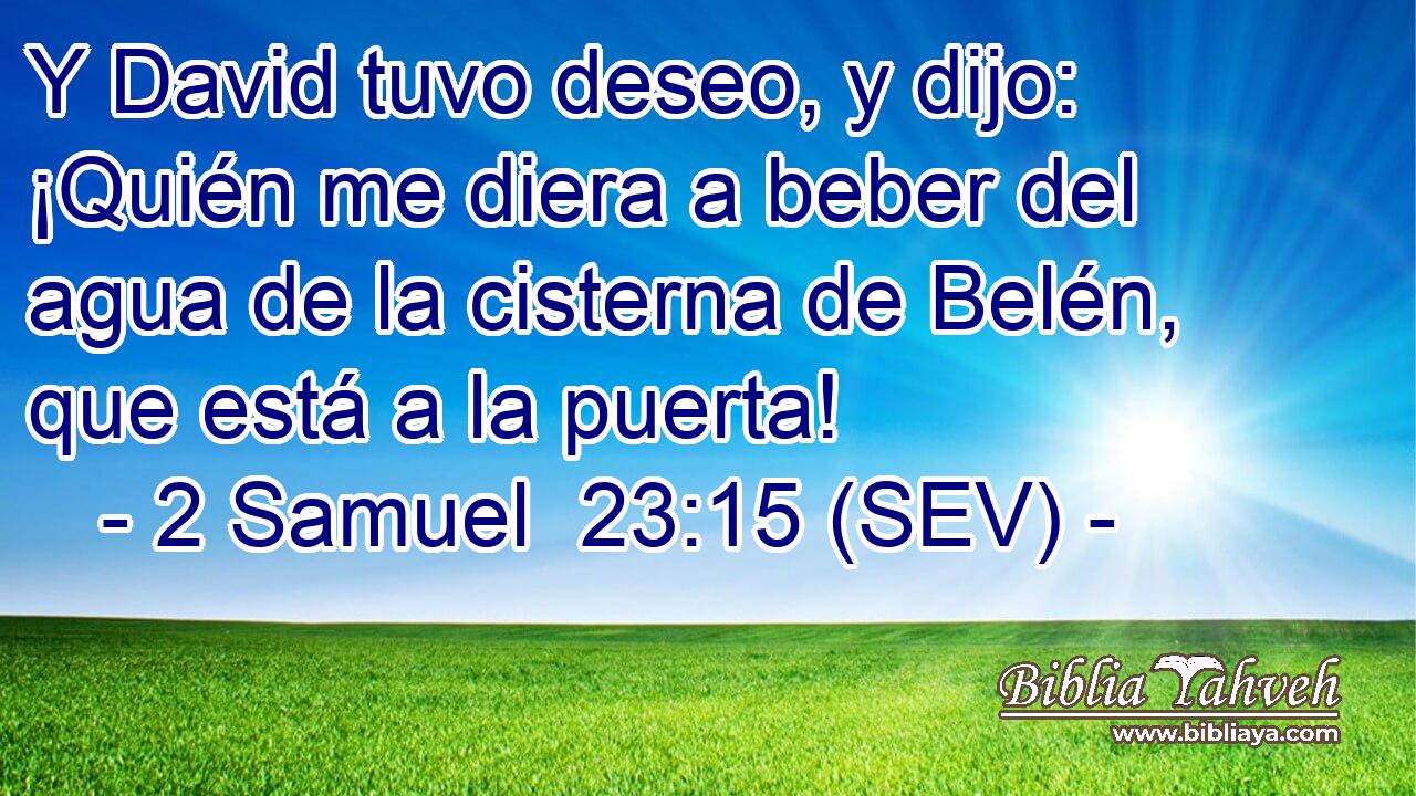 Y David tuvo deseo, y dijo: ¡Quién me diera a beber del agua de la cisterna de Belén, que está a la puerta!