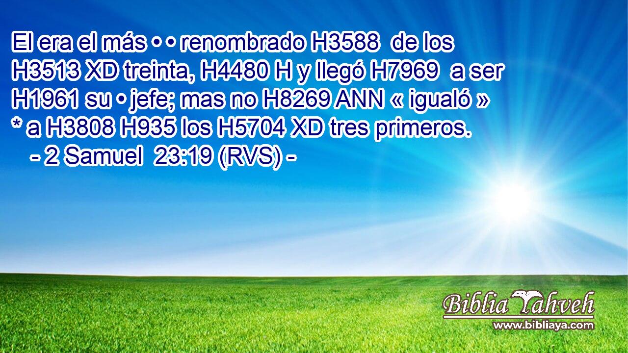 El era el más • • renombrado H3588  de los H3513 XD treinta, H4480 H y llegó H7969  a ser H1961 su • jefe; mas no H8269 ANN « igualó » * a H3808 H935 los H5704 XD tres primeros. 