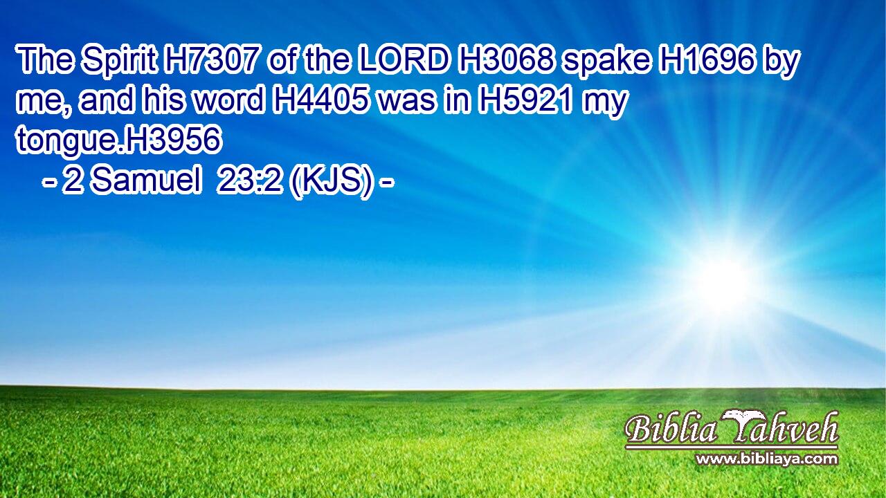 The Spirit H7307 of the LORD H3068 spake H1696 by me, and his word H4405 was in H5921 my tongue.H3956