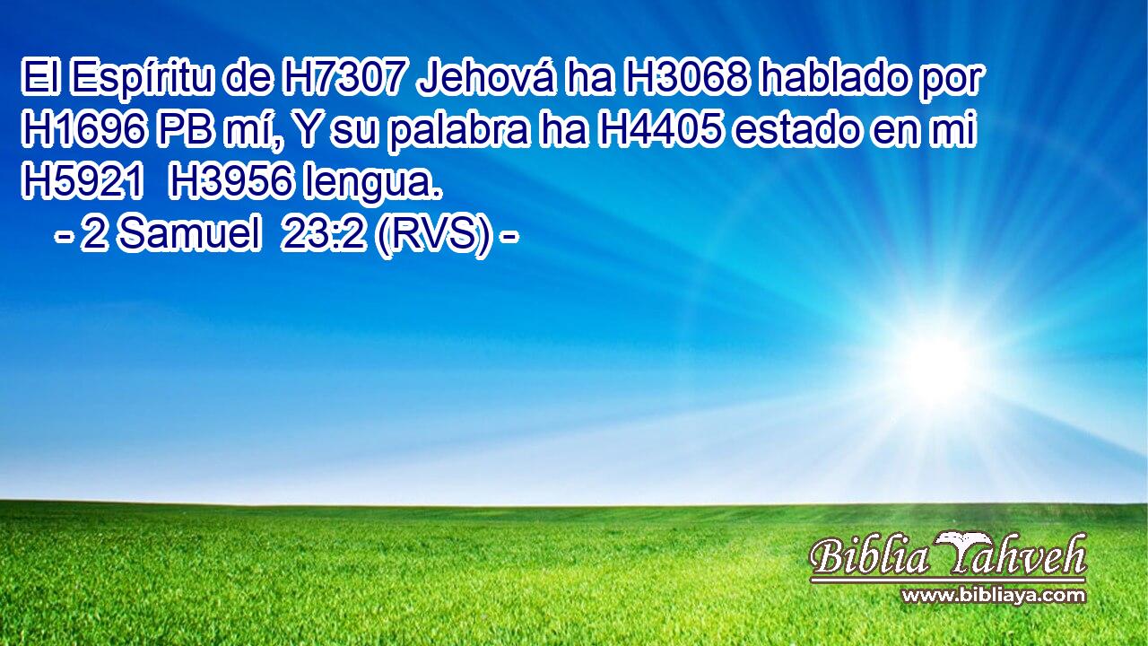 El Espíritu de H7307 Jehová ha H3068 hablado por H1696 PB mí, Y su palabra ha H4405 estado en mi H5921  H3956 lengua. 