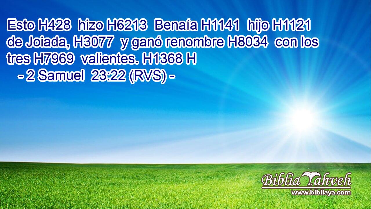 Esto H428  hizo H6213  Benaía H1141  hijo H1121  de Joiada, H3077  y ganó renombre H8034  con los tres H7969  valientes. H1368 H 