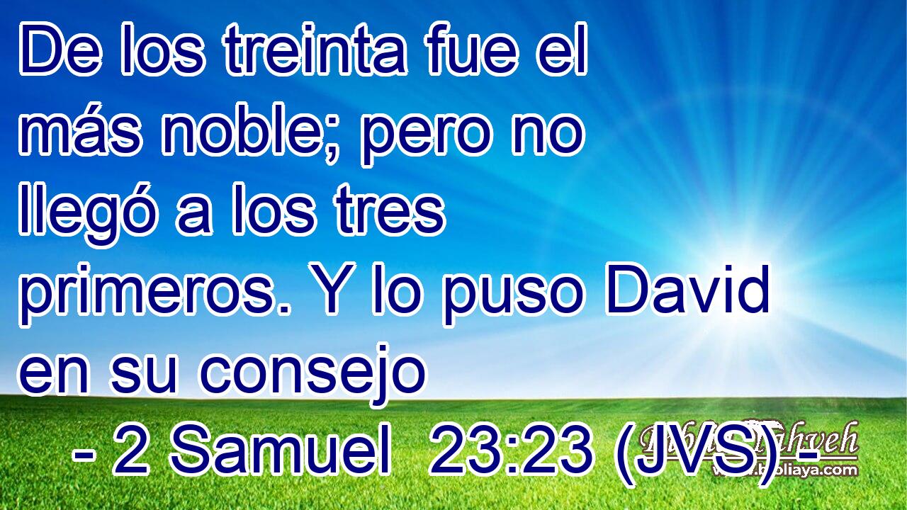 De los treinta fue el más noble; pero no llegó a los tres primeros. Y lo puso David en su consejo