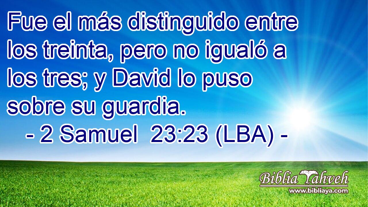 Fue el más distinguido entre los treinta, pero no igualó a los tres; y David lo puso sobre su guardia.