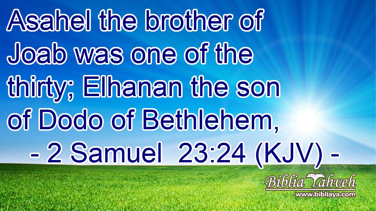 Asahel the brother of Joab was one of the thirty; Elhanan the son of Dodo of Bethlehem,