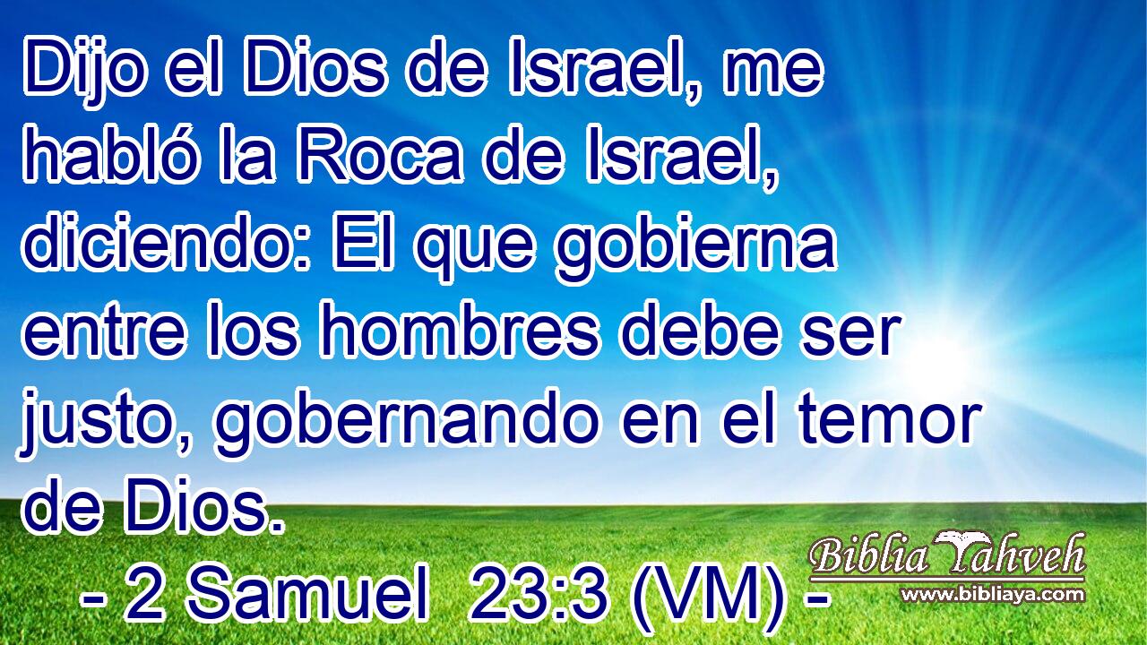  Dijo el Dios de Israel, me habló la Roca de Israel, diciendo: El que gobierna entre los hombres debe ser justo, gobernando en el temor de Dios. 