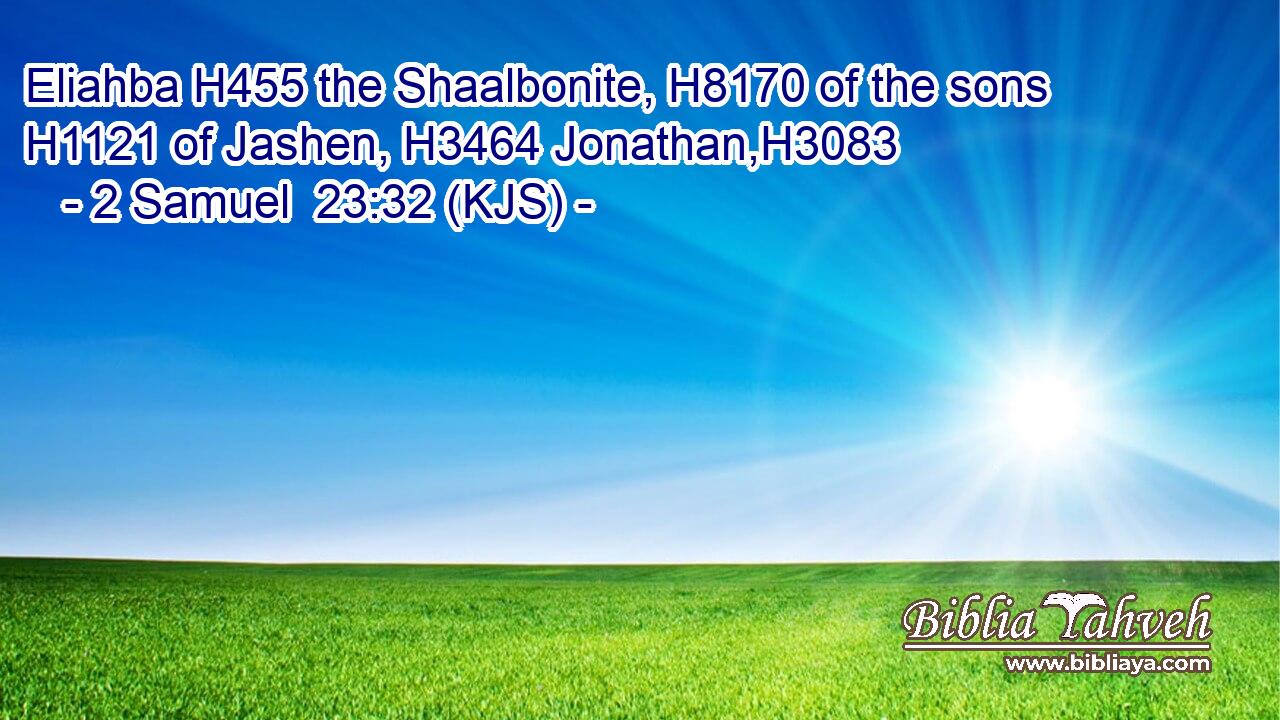 Eliahba H455 the Shaalbonite, H8170 of the sons H1121 of Jashen, H3464 Jonathan,H3083