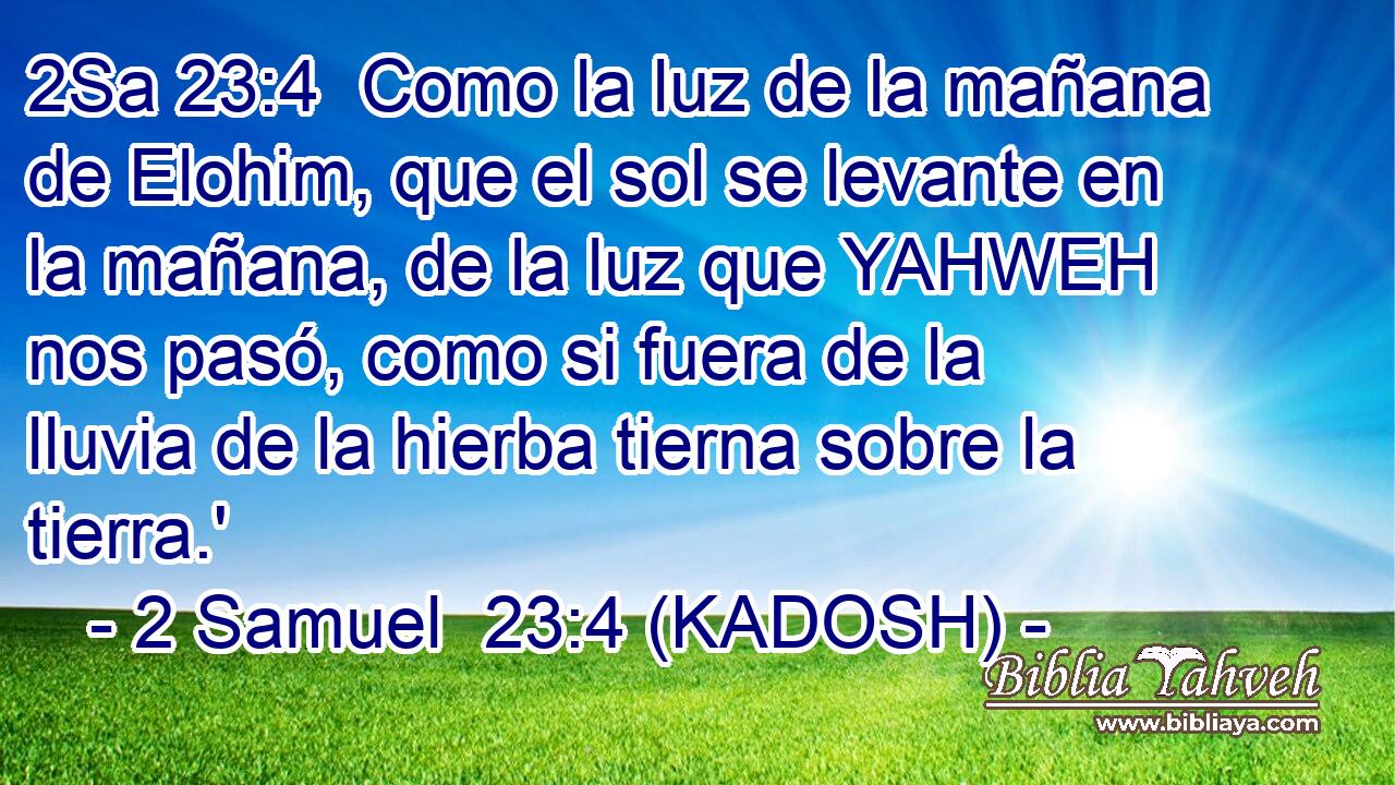  Como la luz de la mañana de Elohim, que el sol se levante en la mañana, de la luz que YAHWEH nos pasó, como si fuera de la lluvia de la hierba tierna sobre la tierra.' 