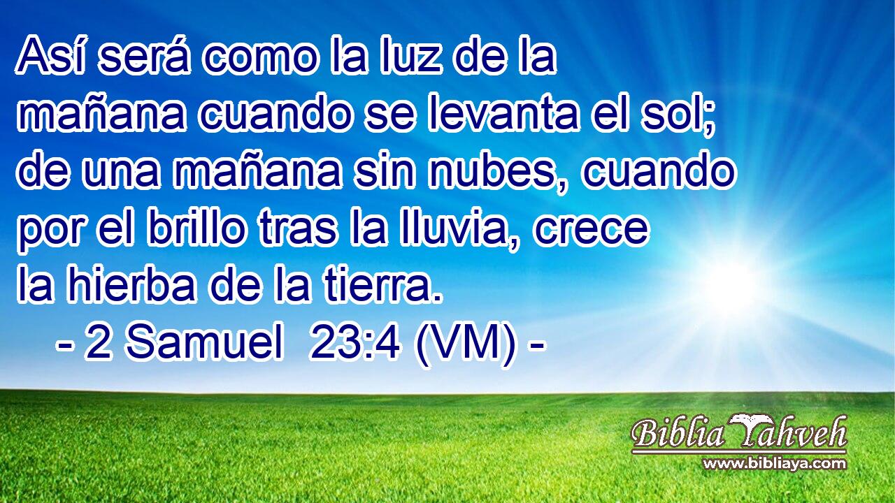  Así será como la luz de la mañana cuando se levanta el sol; de una mañana sin nubes, cuando por el brillo tras la lluvia, crece la hierba de la tierra. 