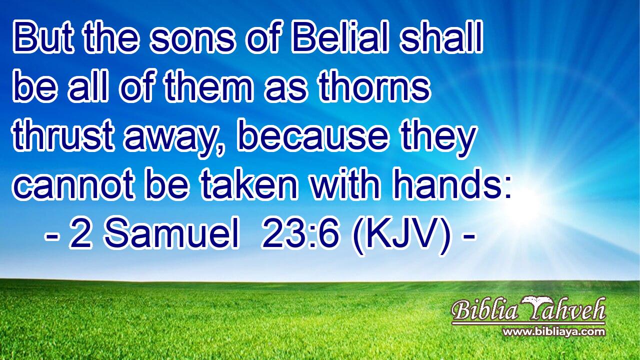 But the sons of Belial shall be all of them as thorns thrust away, because they cannot be taken with hands: