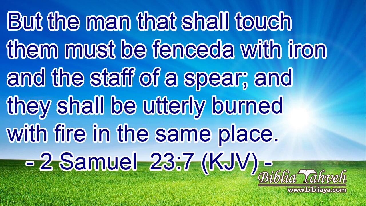 But the man that shall touch them must be fenceda with iron and the staff of a spear; and they shall be utterly burned with fire in the same place.