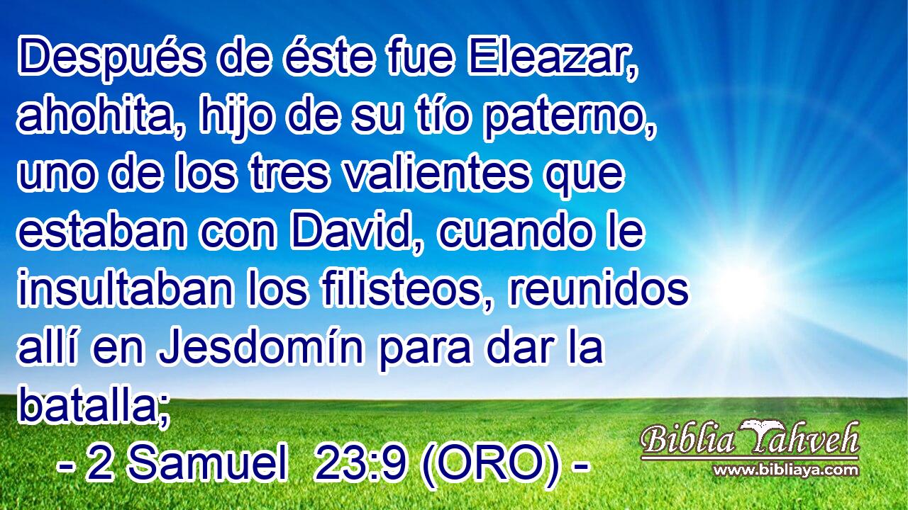  Después de éste fue Eleazar, ahohita, hijo de su tío paterno, uno de los tres valientes que estaban con David, cuando le insultaban los filisteos, reunidos allí en Jesdomín para dar la batalla; 