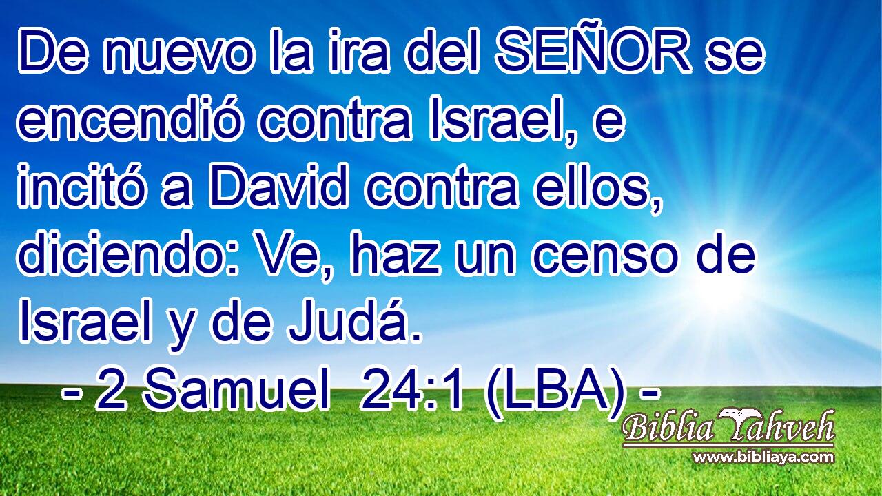 De nuevo la ira del SEÑOR se encendió contra Israel, e incitó a David contra ellos, diciendo: Ve, haz un censo de Israel y de Judá.
