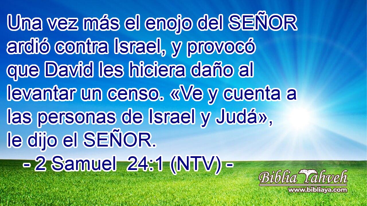 Una vez más el enojo del SEÑOR ardió contra Israel, y provocó que David les hiciera daño al levantar un censo. «Ve y cuenta a las personas de Israel y Judá», le dijo el SEÑOR.