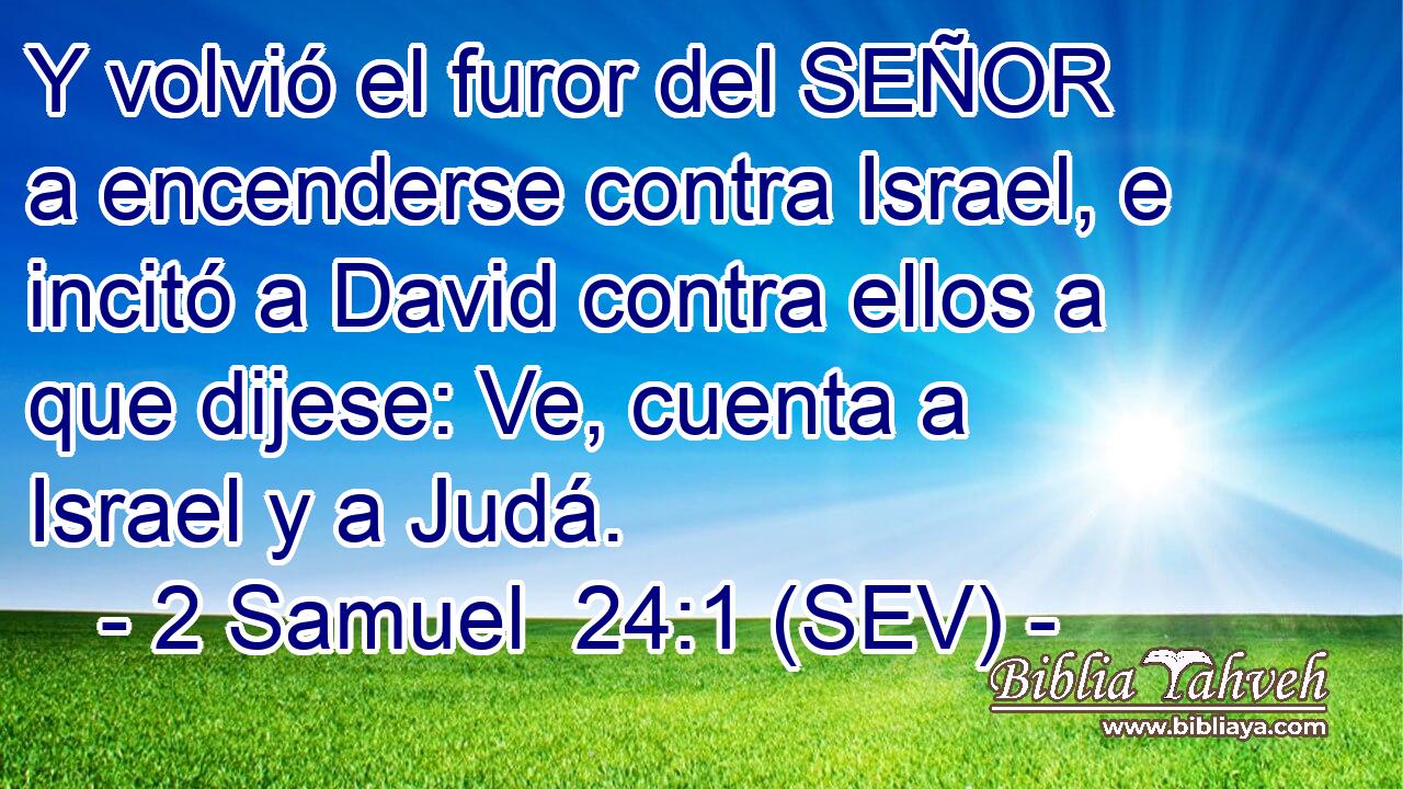 Y volvió el furor del SEÑOR a encenderse contra Israel, e incitó a David contra ellos a que dijese: Ve, cuenta a Israel y a Judá.