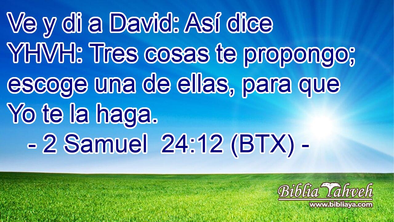 Ve y di a David: Así dice YHVH: Tres cosas te propongo; escoge una de ellas, para que Yo te la haga.