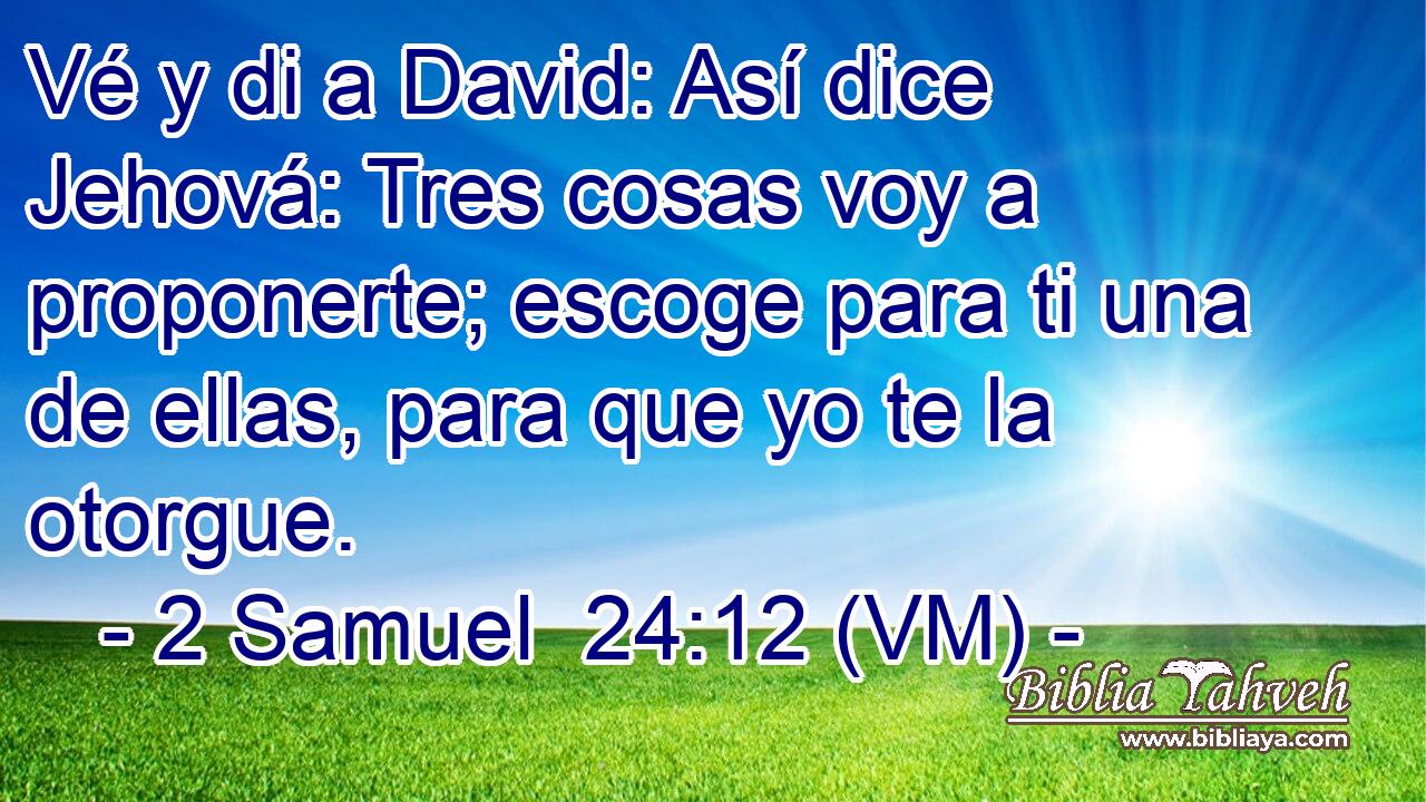  Vé y di a David: Así dice Jehová: Tres cosas voy a proponerte; escoge para ti una de ellas, para que yo te la otorgue. 