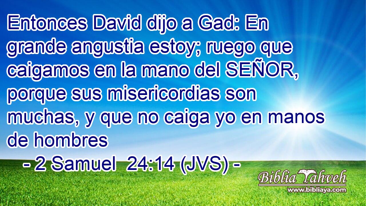 Entonces David dijo a Gad: En grande angustia estoy; ruego que caigamos en la mano del SEÑOR, porque sus misericordias son muchas, y que no caiga yo en manos de hombres