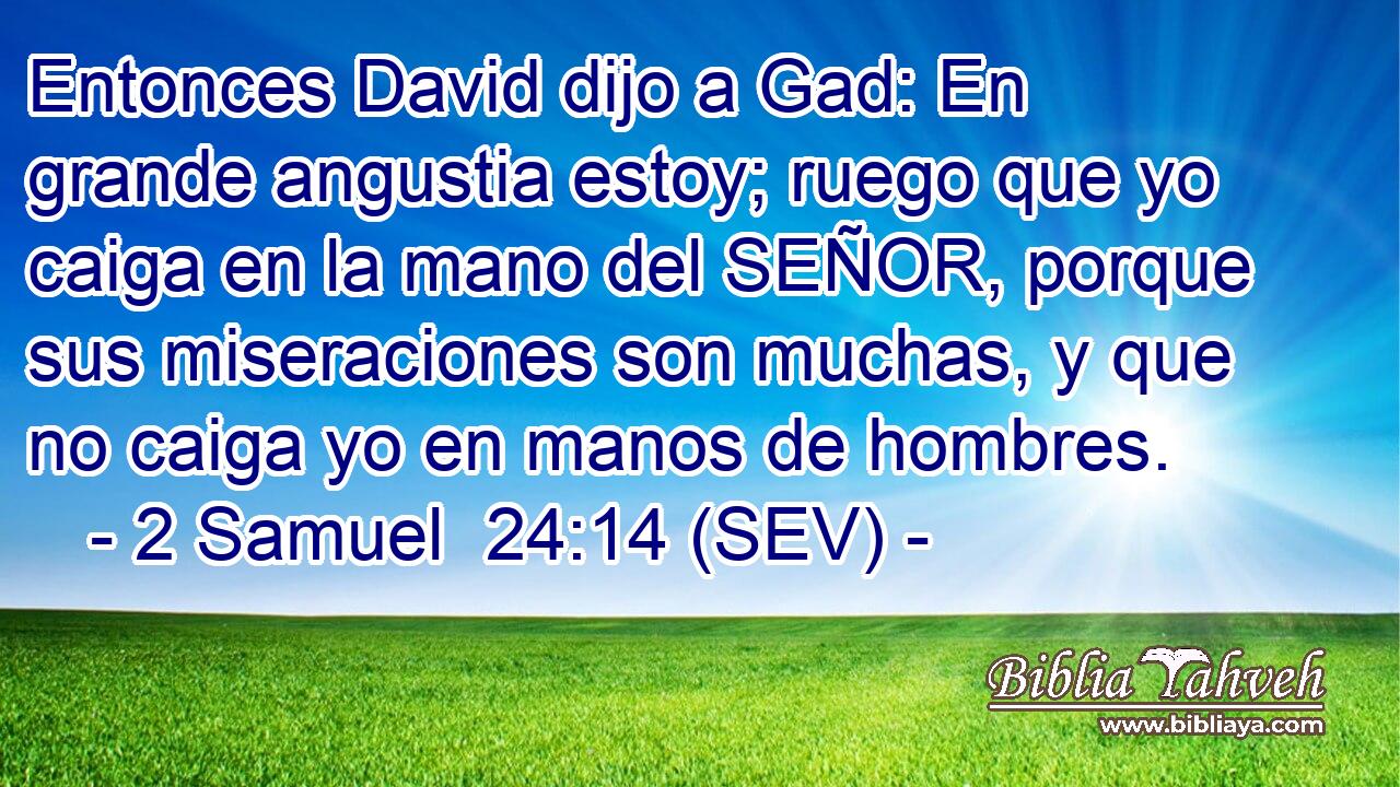 Entonces David dijo a Gad: En grande angustia estoy; ruego que yo caiga en la mano del SEÑOR, porque sus miseraciones son muchas, y que no caiga yo en manos de hombres.