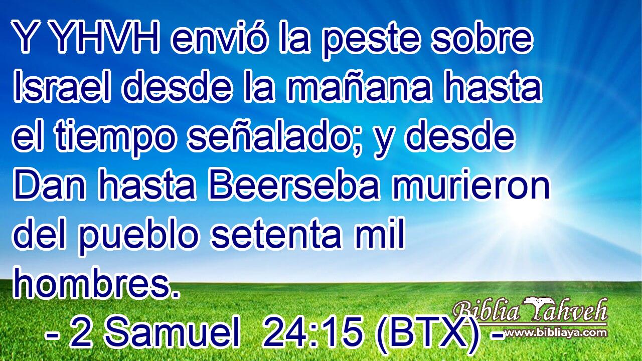 Y YHVH envió la peste sobre Israel desde la mañana hasta el tiempo señalado; y desde Dan hasta Beerseba murieron del pueblo setenta mil hombres.