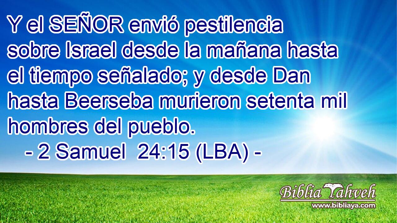 Y el SEÑOR envió pestilencia sobre Israel desde la mañana hasta el tiempo señalado; y desde Dan hasta Beerseba murieron setenta mil hombres del pueblo.