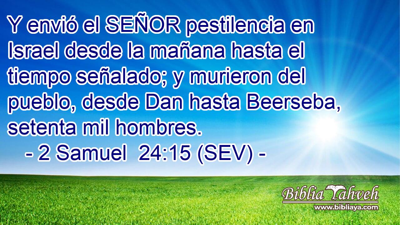 Y envió el SEÑOR pestilencia en Israel desde la mañana hasta el tiempo señalado; y murieron del pueblo, desde Dan hasta Beerseba, setenta mil hombres.