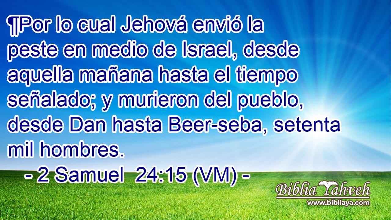  ¶Por lo cual Jehová envió la peste en medio de Israel, desde aquella mañana hasta el tiempo señalado; y murieron del pueblo, desde Dan hasta Beer-seba, setenta mil hombres. 