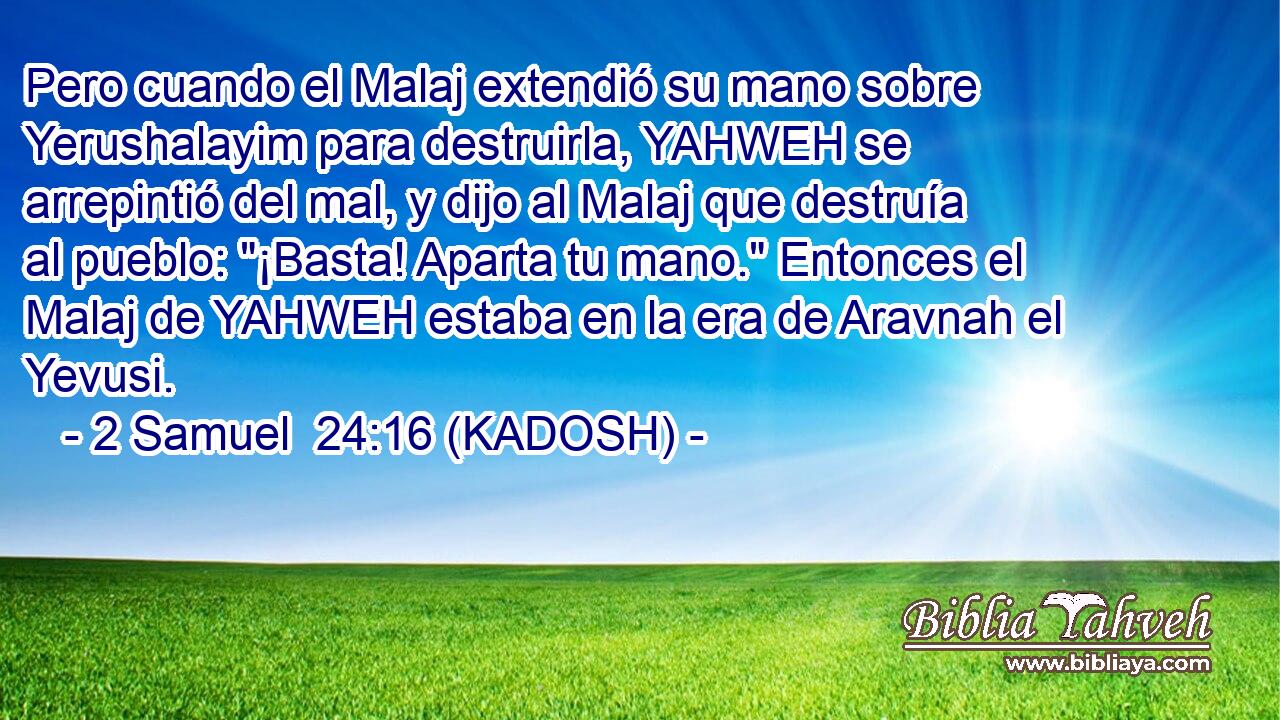  Pero cuando el Malaj extendió su mano sobre Yerushalayim para destruirla, YAHWEH se arrepintió del mal, y dijo al Malaj que destruía al pueblo: 