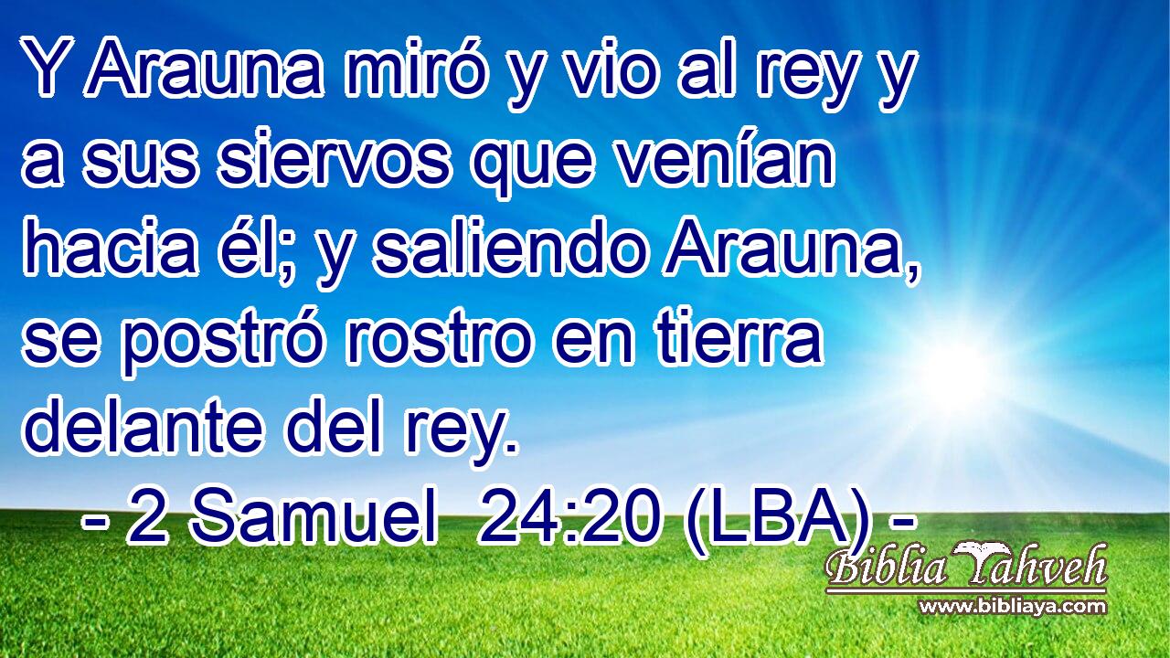 Y Arauna miró y vio al rey y a sus siervos que venían hacia él; y saliendo Arauna, se postró rostro en tierra delante del rey.