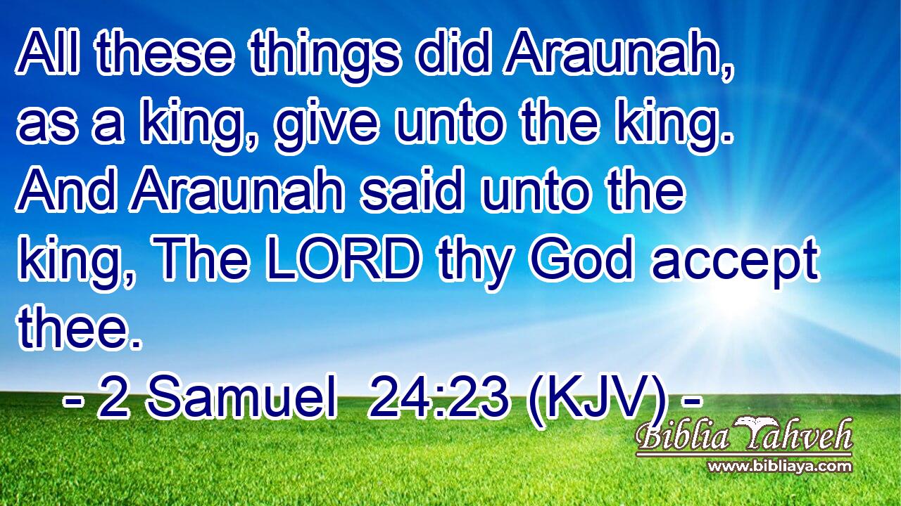 All these things did Araunah, as a king, give unto the king. And Araunah said unto the king, The LORD thy God accept thee.