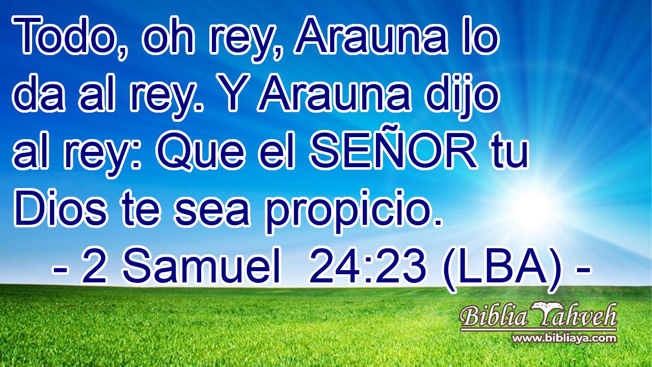 Todo, oh rey, Arauna lo da al rey. Y Arauna dijo al rey: Que el SEÑOR tu Dios te sea propicio.