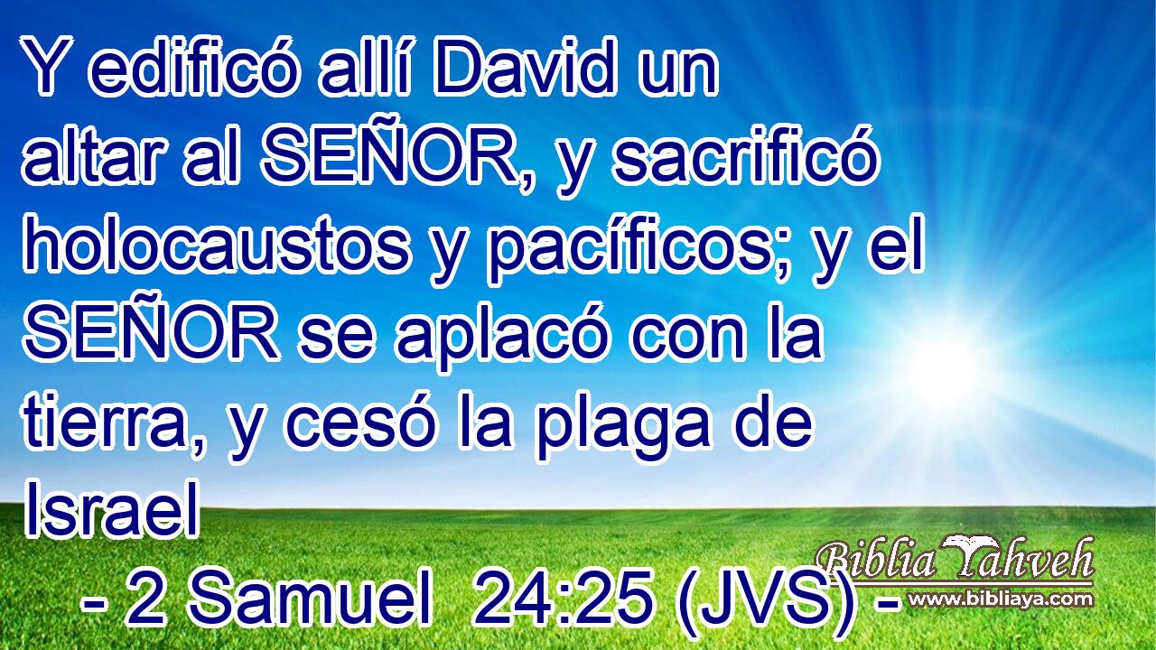 Y edificó allí David un altar al SEÑOR, y sacrificó holocaustos y pacíficos; y el SEÑOR se aplacó con la tierra, y cesó la plaga de Israel