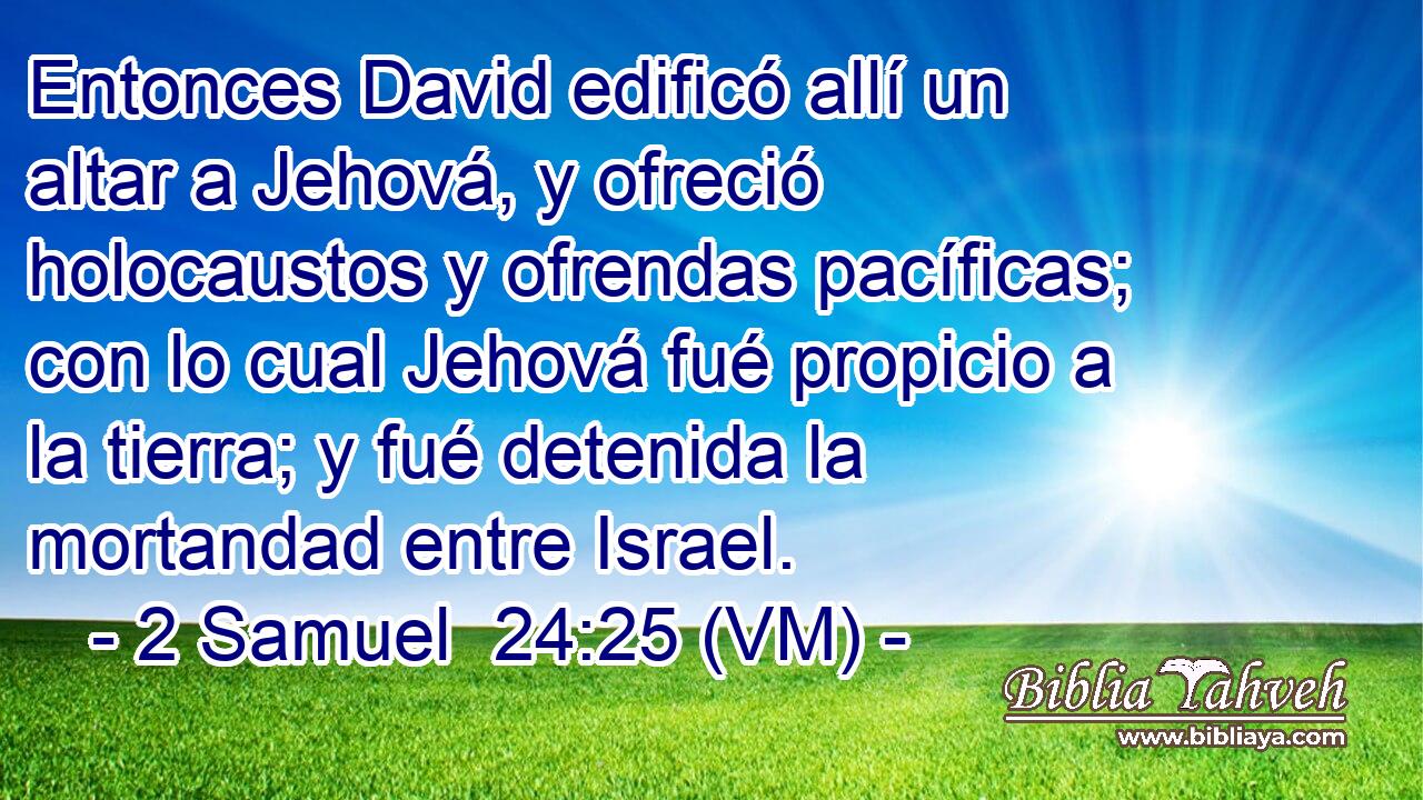  Entonces David edificó allí un altar a Jehová, y ofreció holocaustos y ofrendas pacíficas; con lo cual Jehová fué propicio a la tierra; y fué detenida la mortandad entre Israel. 