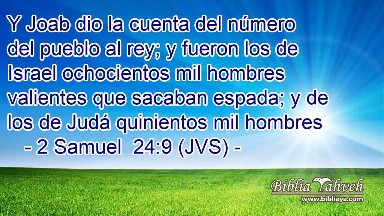 Y Joab dio la cuenta del número del pueblo al rey; y fueron los de Israel ochocientos mil hombres valientes que sacaban espada; y de los de Judá quinientos mil hombres