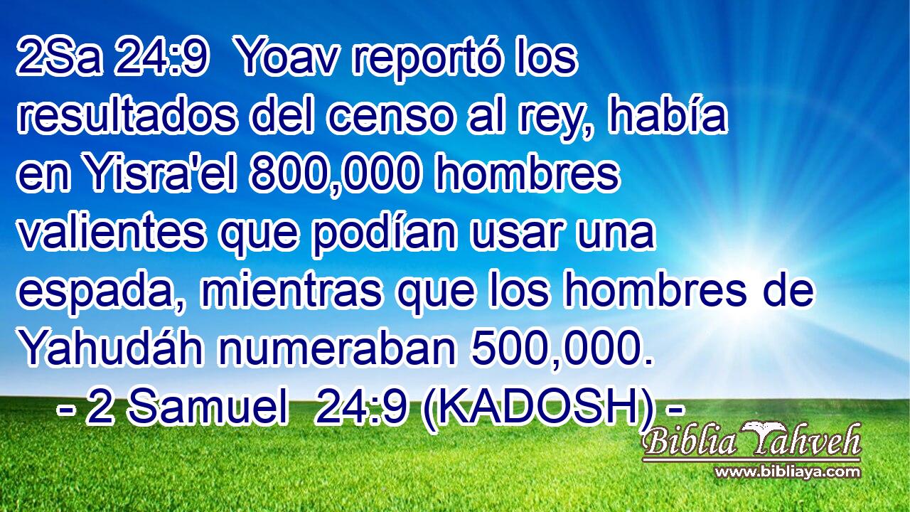  Yoav reportó los resultados del censo al rey, había en Yisra'el 800,000 hombres valientes que podían usar una espada, mientras que los hombres de Yahudáh numeraban 500,000. 