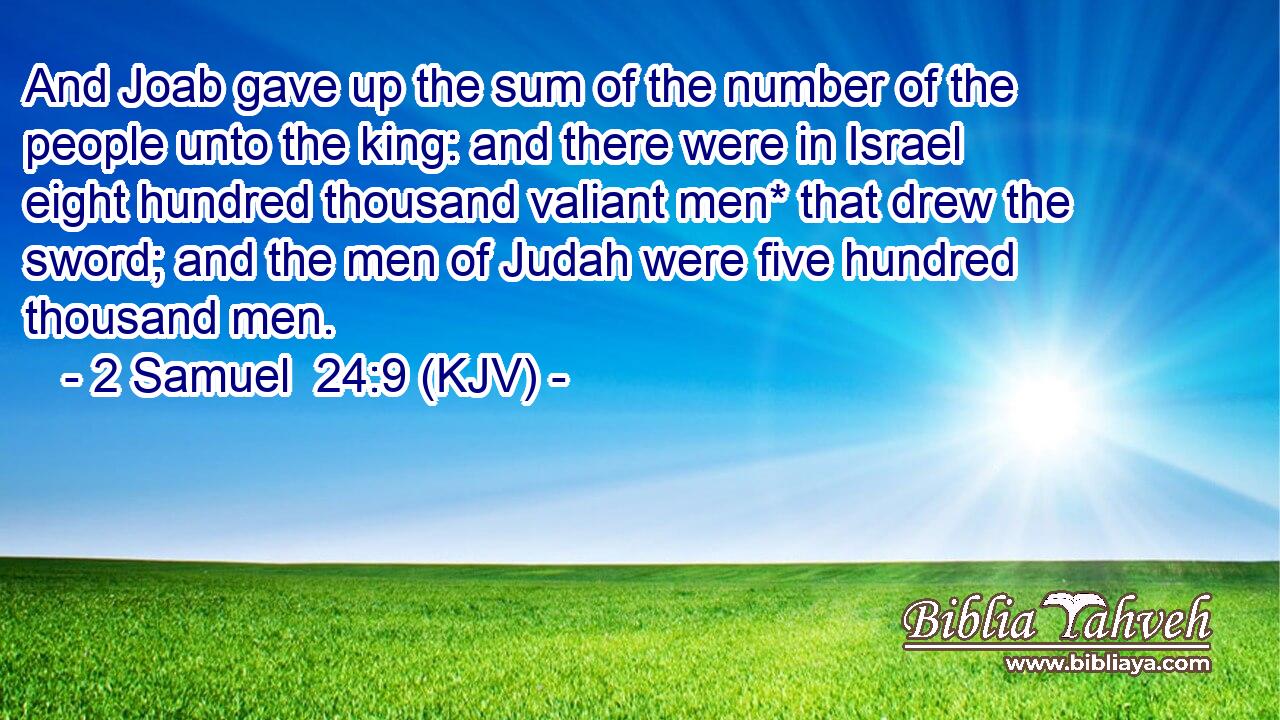 And Joab gave up the sum of the number of the people unto the king: and there were in Israel eight hundred thousand valiant men* that drew the sword; and the men of Judah were five hundred thousand men.