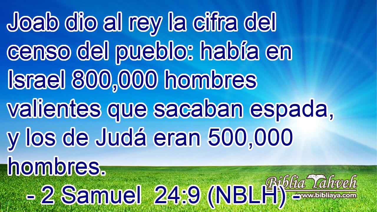  Joab dio al rey la cifra del censo del pueblo: había en Israel 800,000 hombres valientes que sacaban espada, y los de Judá eran 500,000 hombres. 