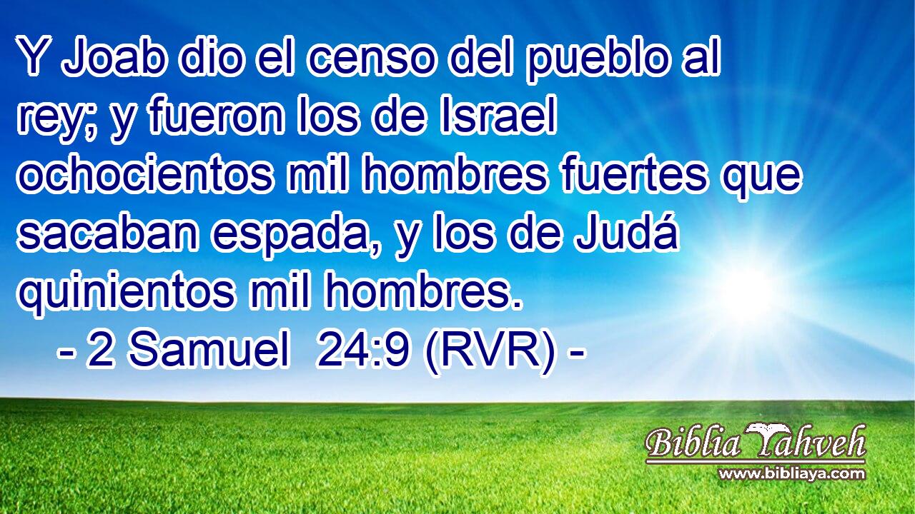 Y Joab dio el censo del pueblo al rey; y fueron los de Israel ochocientos mil hombres fuertes que sacaban espada, y los de Judá quinientos mil hombres.