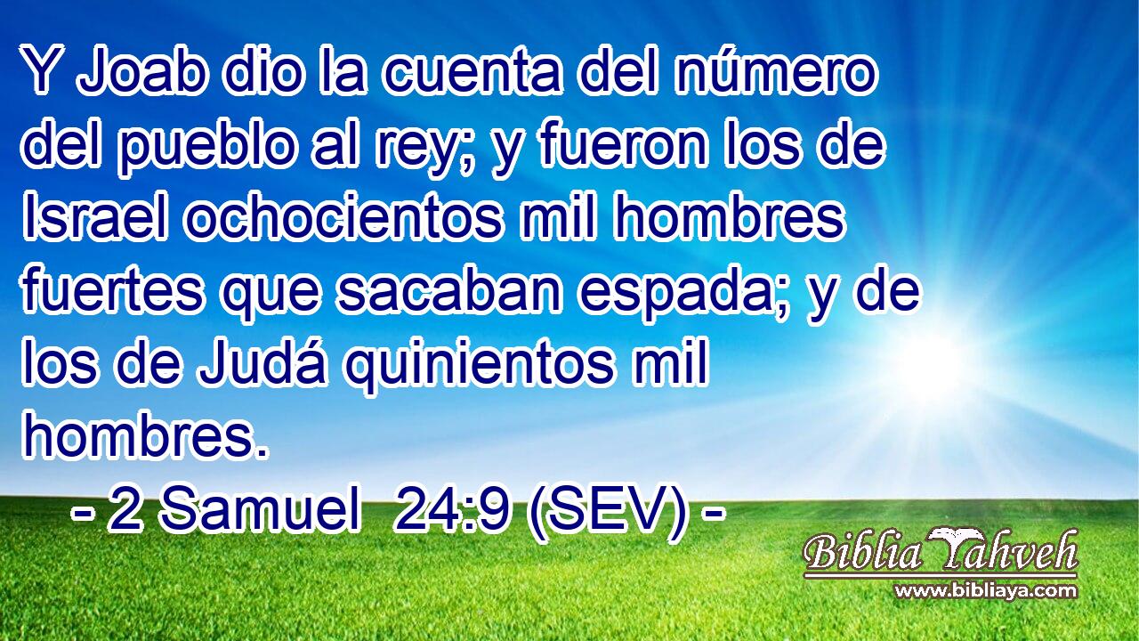 Y Joab dio la cuenta del número del pueblo al rey; y fueron los de Israel ochocientos mil hombres fuertes que sacaban espada; y de los de Judá quinientos mil hombres.