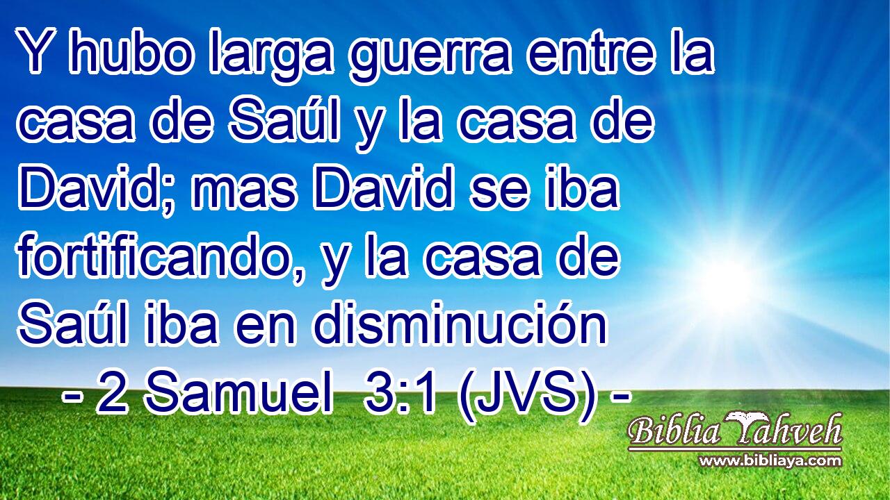 Y hubo larga guerra entre la casa de Saúl y la casa de David; mas David se iba fortificando, y la casa de Saúl iba en disminución