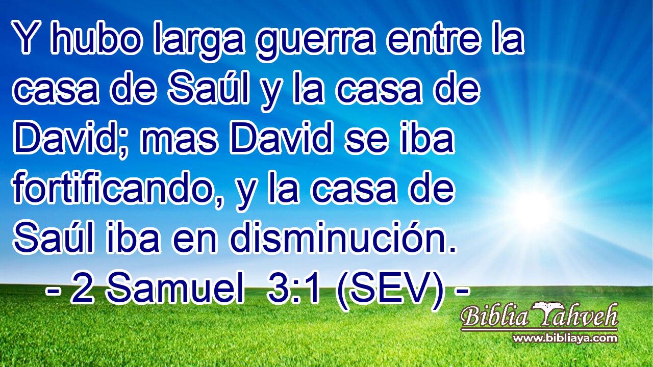 Y hubo larga guerra entre la casa de Saúl y la casa de David; mas David se iba fortificando, y la casa de Saúl iba en disminución.